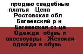 продаю свадебные платья › Цена ­ 6 000 - Ростовская обл., Багаевский р-н, Багаевская ст-ца Одежда, обувь и аксессуары » Женская одежда и обувь   